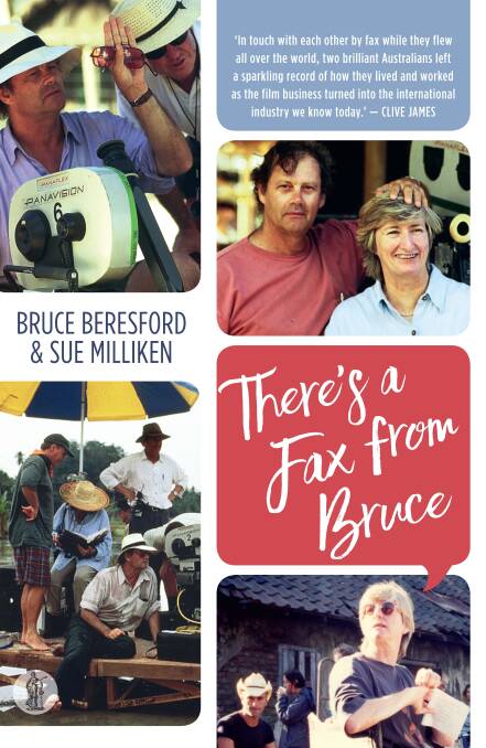 THERE'S A FAX FROM BRUCE (Currency Press), a collection of revealing verbatim on-the-fly inter-office memos between director Bruce Beresford and producer Sue Milliken. Available now: orders@bookshop.unsw.edu.au or at bookshops.